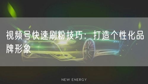 视频号快速刷粉技巧：打造个性化品牌形象