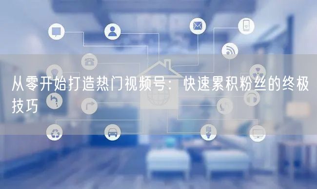 从零开始打造热门视频号：快速累积粉丝的终极技巧