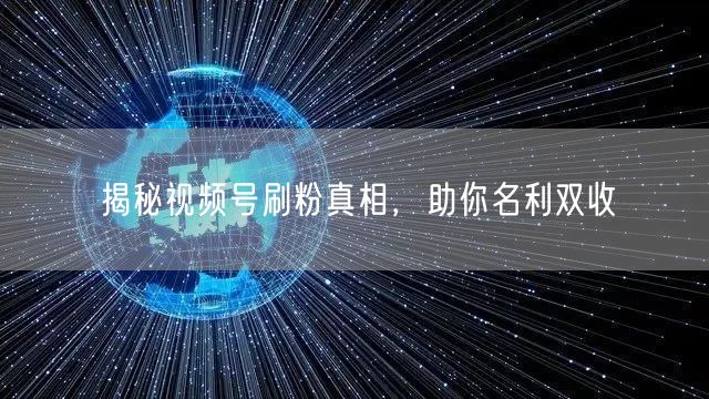 揭秘视频号刷粉真相，助你名利双收