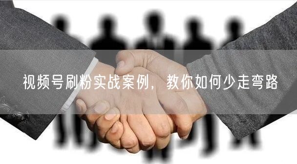 视频号刷粉实战案例，教你如何少走弯路