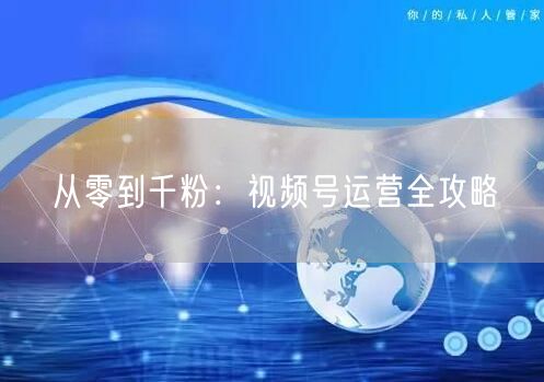 从零到千粉：视频号运营全攻略