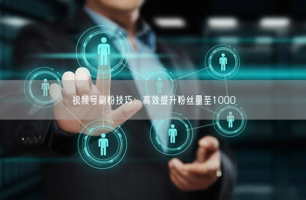 视频号刷粉技巧：高效提升粉丝量至1000