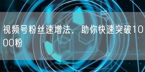 视频号粉丝速增法，助你快速突破1000粉