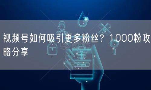 视频号如何吸引更多粉丝？1000粉攻略分享