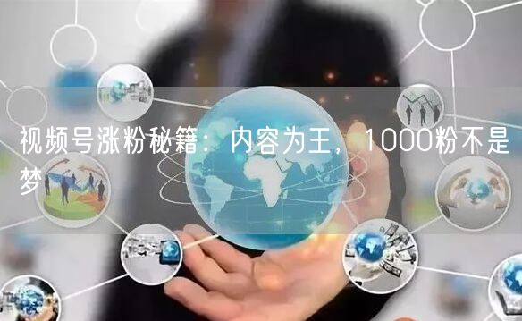 视频号涨粉秘籍：内容为王，1000粉不是梦