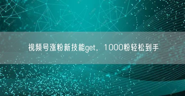 视频号涨粉新技能get，1000粉轻松到手