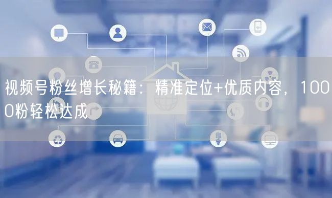 视频号粉丝增长秘籍：精准定位+优质内容，1000粉轻松达成