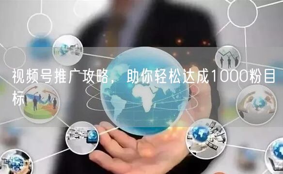 视频号推广攻略，助你轻松达成1000粉目标