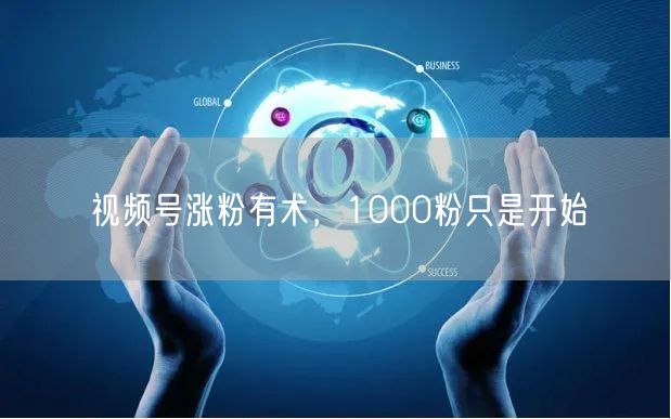 视频号涨粉有术，1000粉只是开始