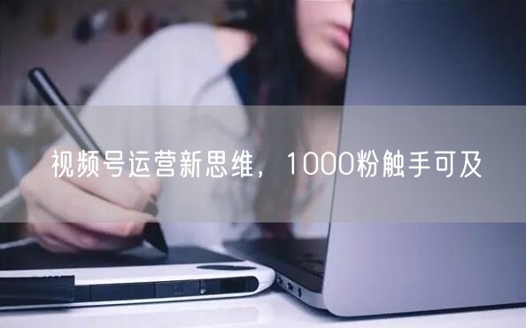 视频号运营新思维，1000粉触手可及