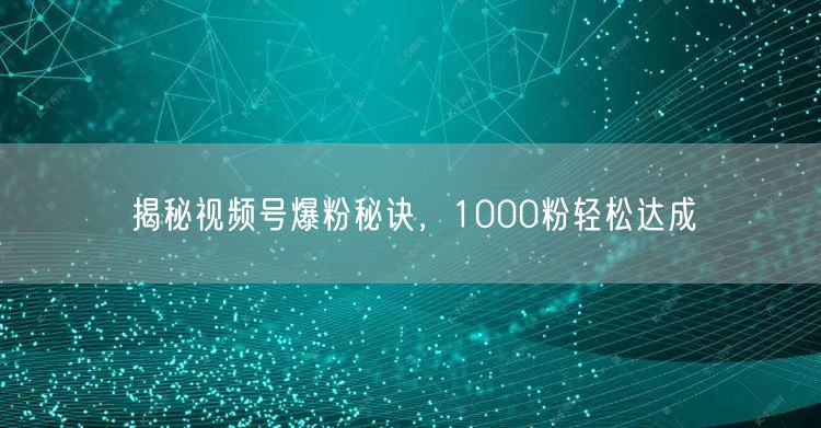 揭秘视频号爆粉秘诀，1000粉轻松达成