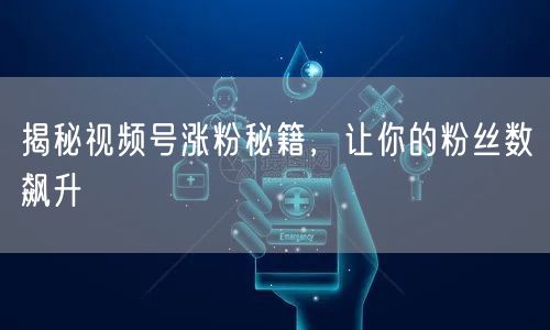 揭秘视频号涨粉秘籍，让你的粉丝数飙升