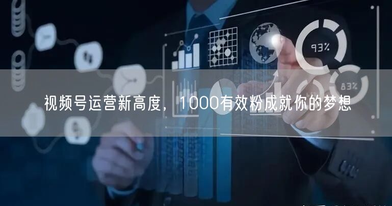 视频号运营新高度，1000有效粉成就你的梦想