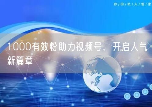 1000有效粉助力视频号，开启人气新篇章