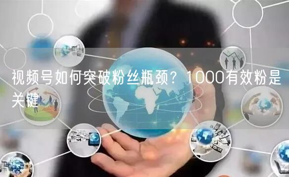视频号如何突破粉丝瓶颈？1000有效粉是关键