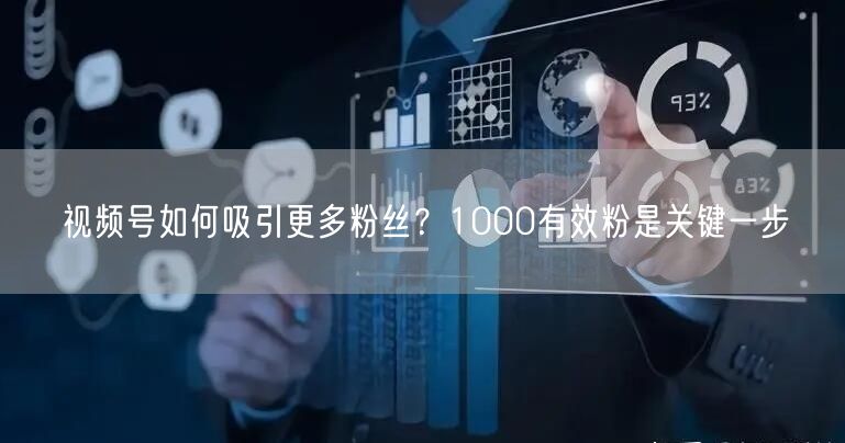 视频号如何吸引更多粉丝？1000有效粉是关键一步