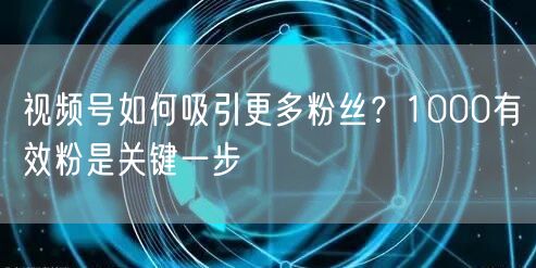 视频号如何吸引更多粉丝？1000有效粉是关键一步