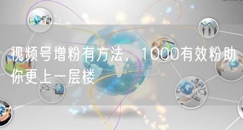 视频号增粉有方法，1000有效粉助你更上一层楼