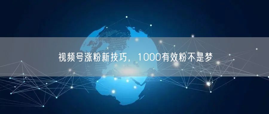 视频号涨粉新技巧，1000有效粉不是梦