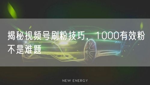 揭秘视频号刷粉技巧，1000有效粉不是难题