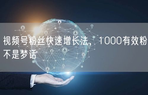 视频号粉丝快速增长法，1000有效粉不是梦话