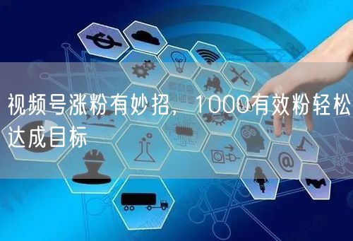 视频号涨粉有妙招，1000有效粉轻松达成目标