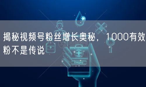揭秘视频号粉丝增长奥秘，1000有效粉不是传说