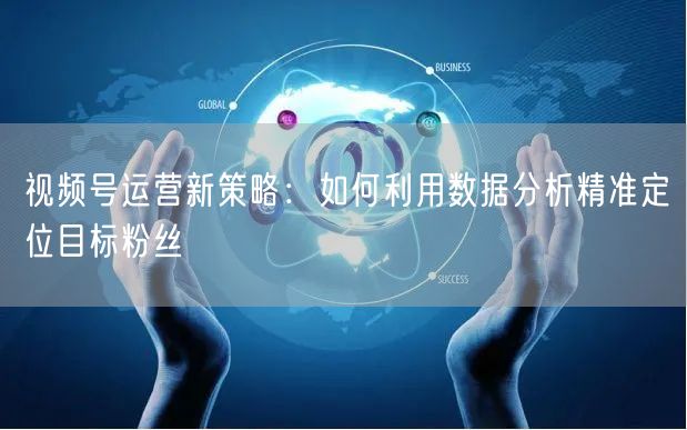 视频号运营新策略：如何利用数据分析精准定位目标粉丝