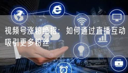 视频号涨粉绝招：如何通过直播互动吸引更多粉丝
