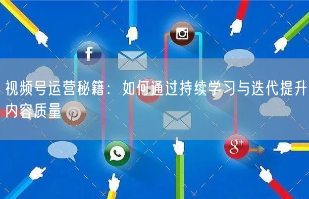 视频号运营秘籍：如何通过持续学习与迭代提升内容质量