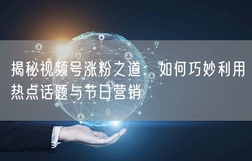揭秘视频号涨粉之道：如何巧妙利用热点话题与节日营销