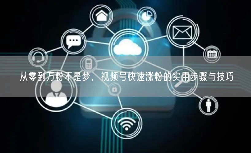 从零到万粉不是梦，视频号快速涨粉的实用步骤与技巧