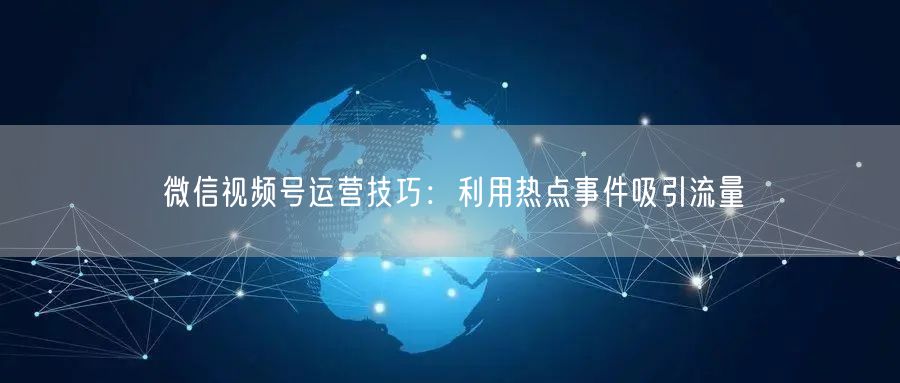 微信视频号运营技巧：利用热点事件吸引流量