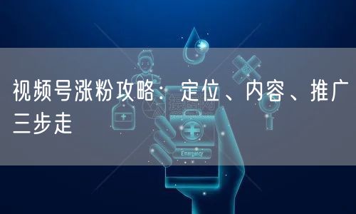 视频号涨粉攻略：定位、内容、推广三步走