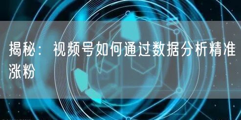 揭秘：视频号如何通过数据分析精准涨粉