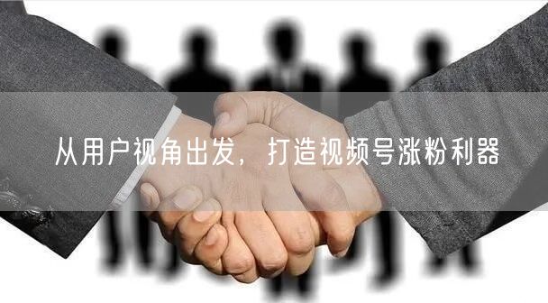 从用户视角出发，打造视频号涨粉利器