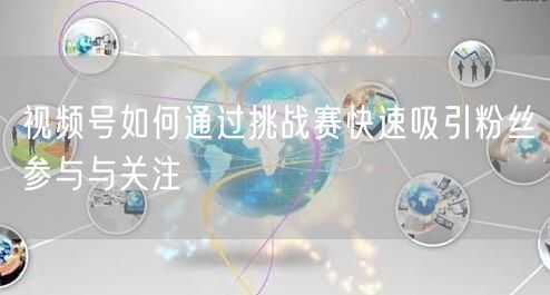 视频号如何通过挑战赛快速吸引粉丝参与与关注