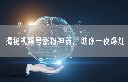 揭秘视频号涨粉神器，助你一夜爆红