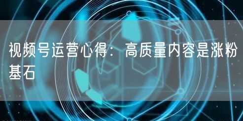 视频号运营心得：高质量内容是涨粉基石