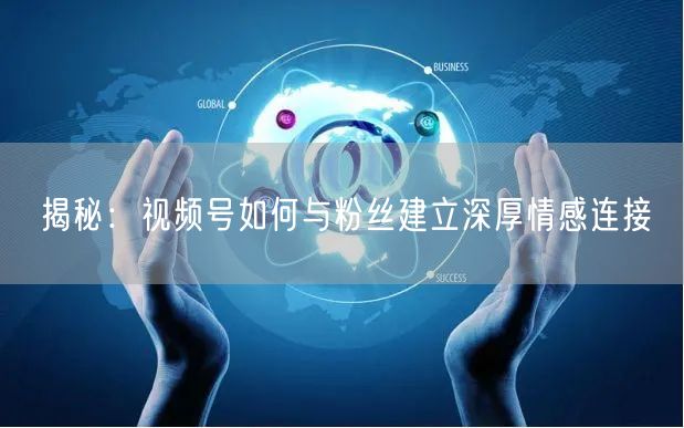 揭秘：视频号如何与粉丝建立深厚情感连接