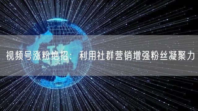 视频号涨粉绝招：利用社群营销增强粉丝凝聚力