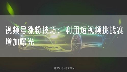 视频号涨粉技巧：利用短视频挑战赛增加曝光