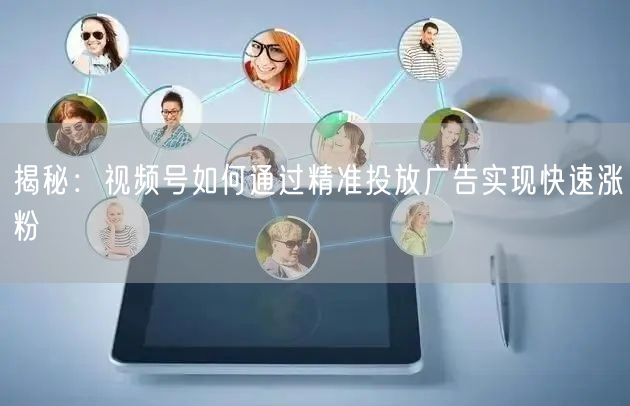 揭秘：视频号如何通过精准投放广告实现快速涨粉
