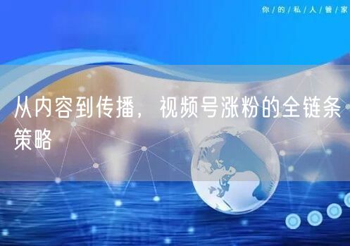 从内容到传播，视频号涨粉的全链条策略