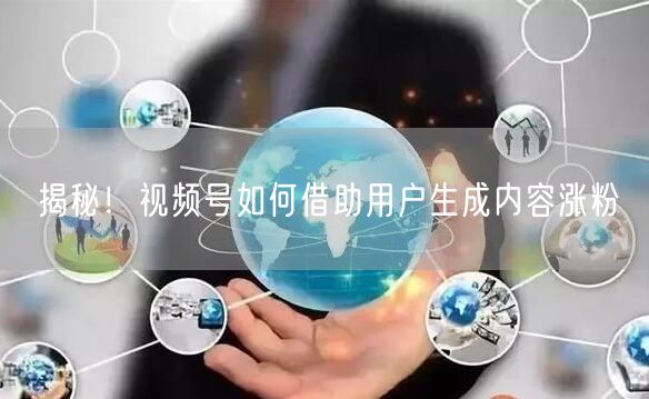 揭秘！视频号如何借助用户生成内容涨粉