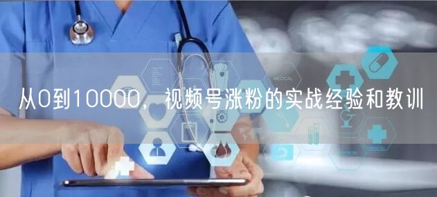 从0到10000，视频号涨粉的实战经验和教训