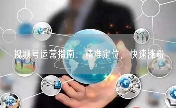 视频号运营指南：精准定位，快速涨粉