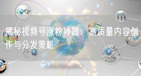 揭秘视频号涨粉神器：高质量内容创作与分发策略