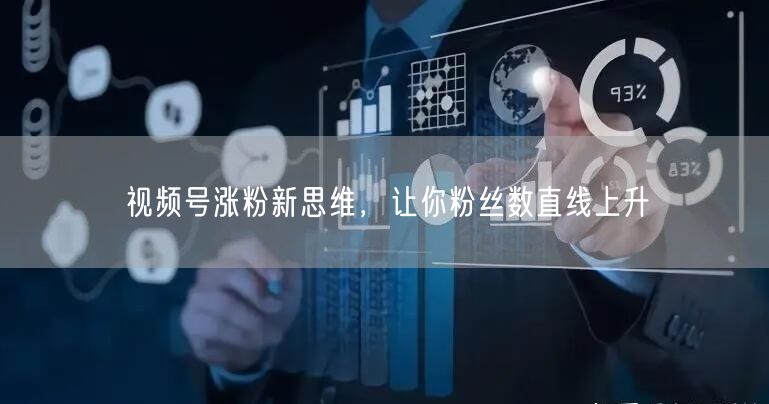 视频号涨粉新思维，让你粉丝数直线上升
