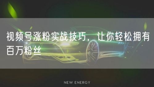 视频号涨粉实战技巧，让你轻松拥有百万粉丝